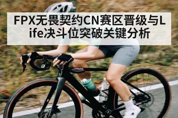 FPX无畏契约CN赛区晋级与Life决斗位突破关键分析